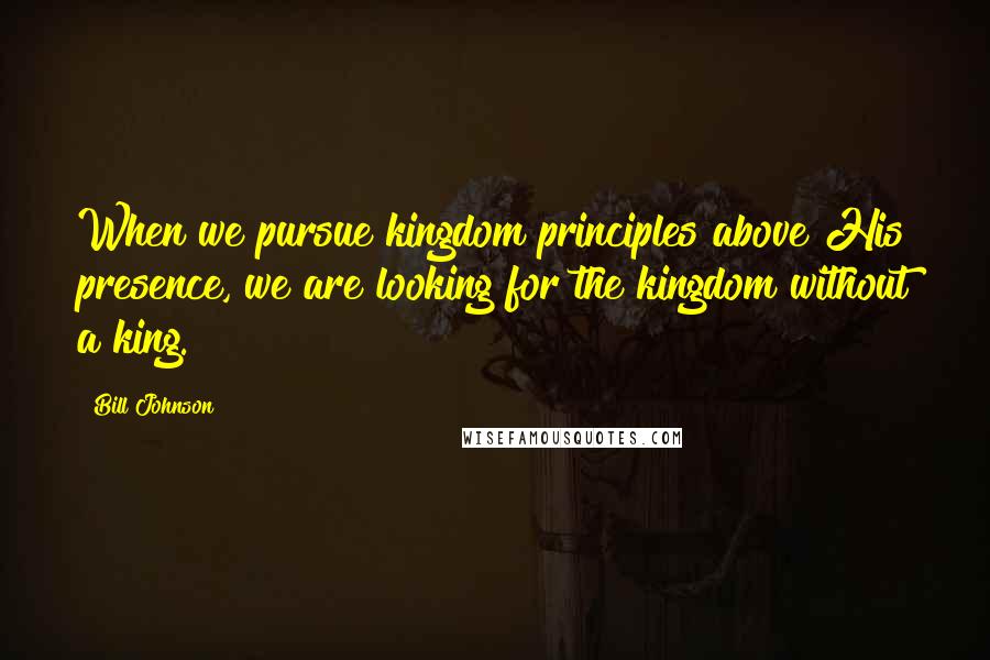 Bill Johnson Quotes: When we pursue kingdom principles above His presence, we are looking for the kingdom without a king.