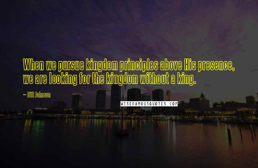 Bill Johnson Quotes: When we pursue kingdom principles above His presence, we are looking for the kingdom without a king.