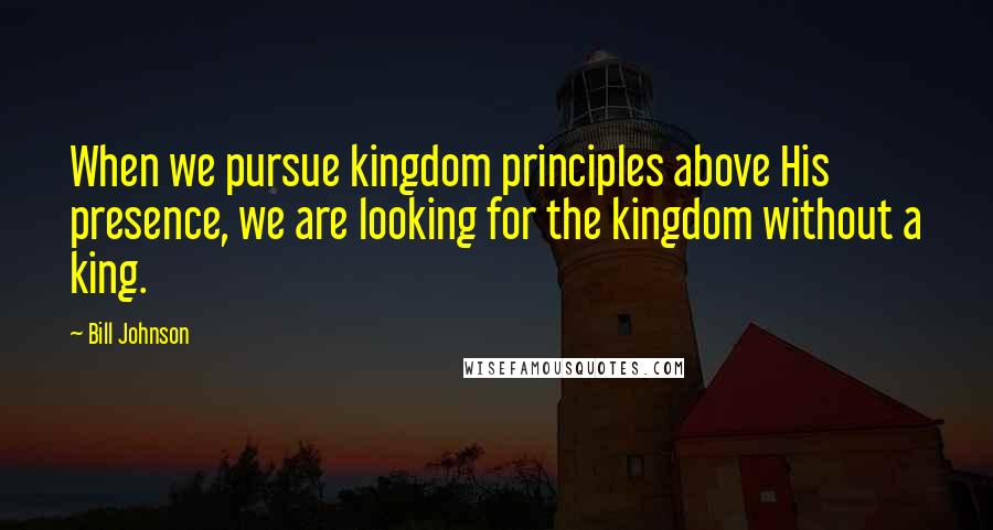 Bill Johnson Quotes: When we pursue kingdom principles above His presence, we are looking for the kingdom without a king.