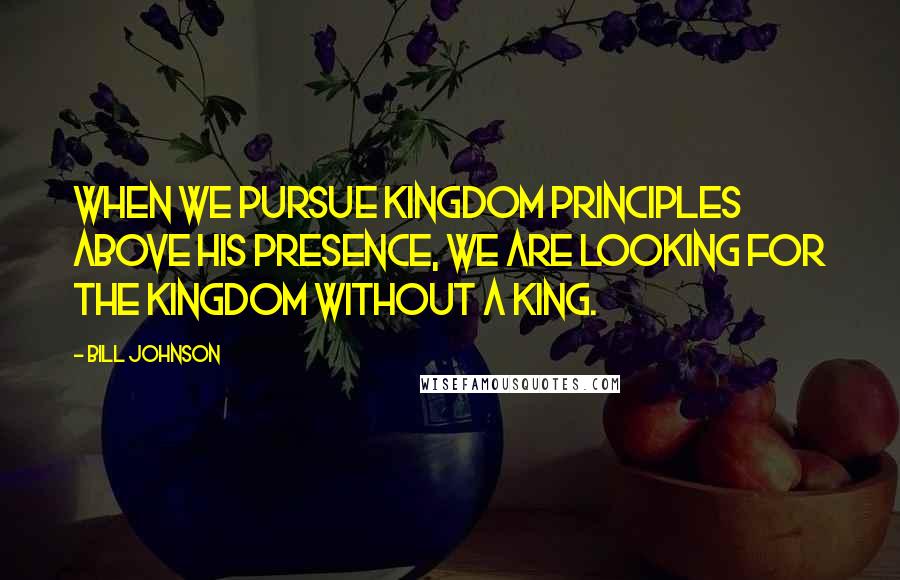 Bill Johnson Quotes: When we pursue kingdom principles above His presence, we are looking for the kingdom without a king.