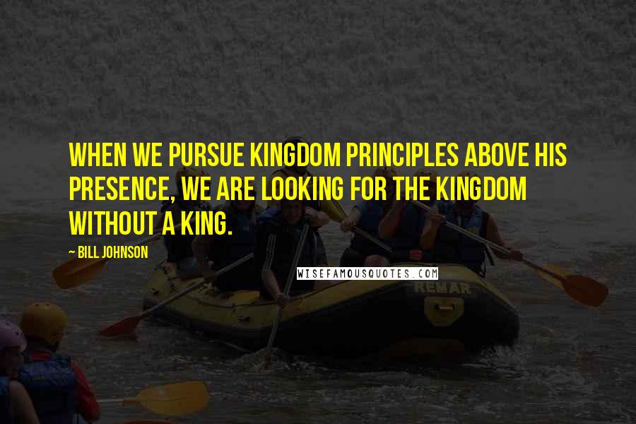 Bill Johnson Quotes: When we pursue kingdom principles above His presence, we are looking for the kingdom without a king.