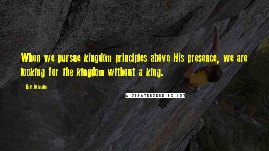 Bill Johnson Quotes: When we pursue kingdom principles above His presence, we are looking for the kingdom without a king.