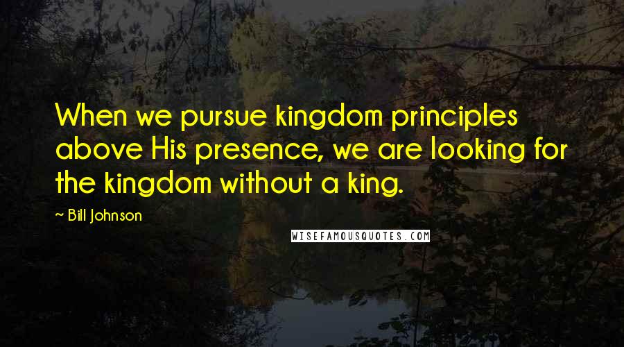 Bill Johnson Quotes: When we pursue kingdom principles above His presence, we are looking for the kingdom without a king.