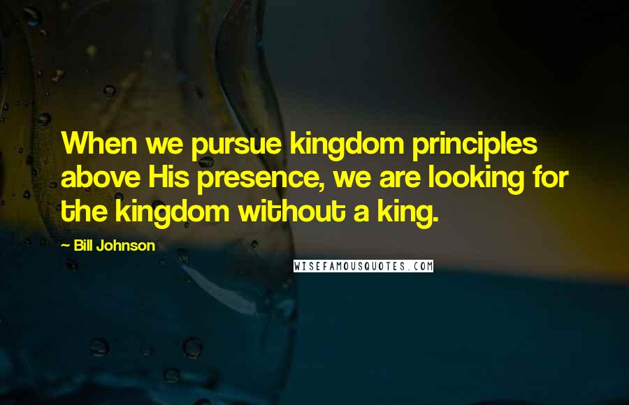 Bill Johnson Quotes: When we pursue kingdom principles above His presence, we are looking for the kingdom without a king.