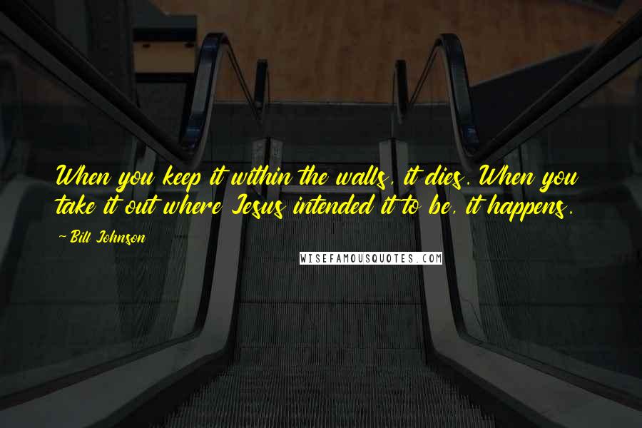 Bill Johnson Quotes: When you keep it within the walls, it dies. When you take it out where Jesus intended it to be, it happens.