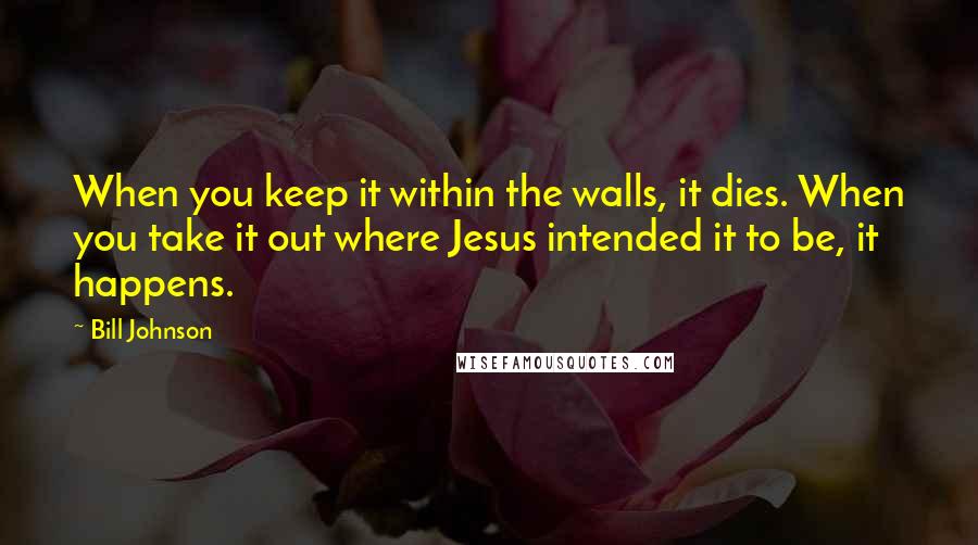 Bill Johnson Quotes: When you keep it within the walls, it dies. When you take it out where Jesus intended it to be, it happens.