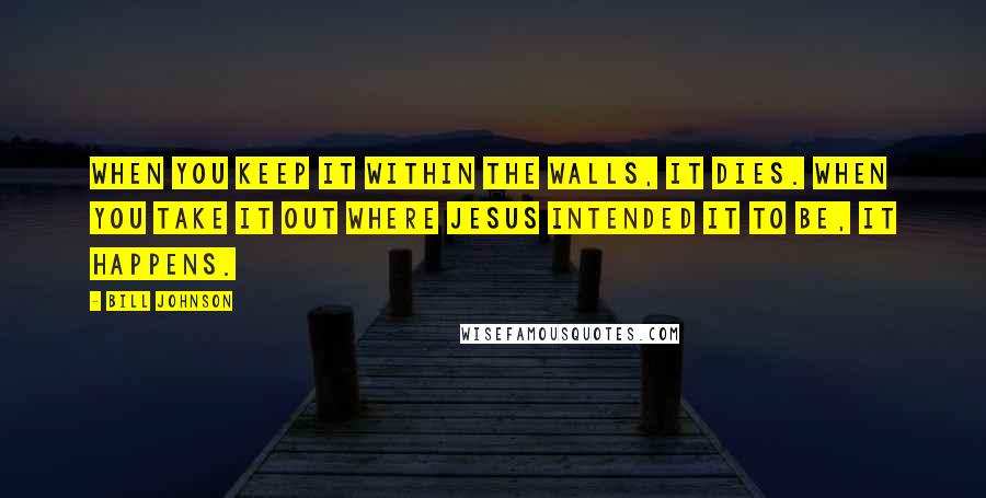 Bill Johnson Quotes: When you keep it within the walls, it dies. When you take it out where Jesus intended it to be, it happens.