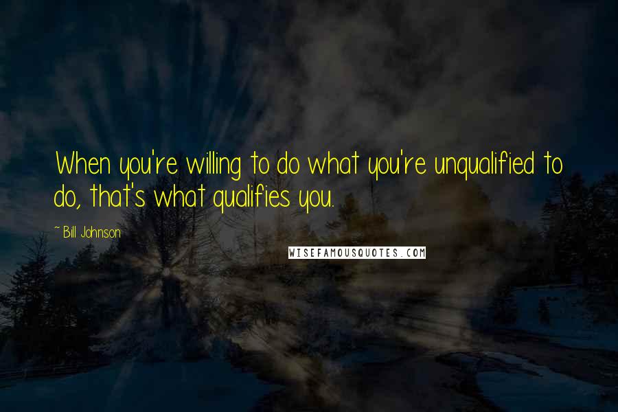 Bill Johnson Quotes: When you're willing to do what you're unqualified to do, that's what qualifies you.