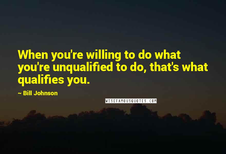 Bill Johnson Quotes: When you're willing to do what you're unqualified to do, that's what qualifies you.