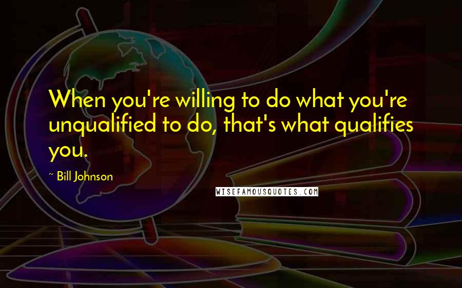 Bill Johnson Quotes: When you're willing to do what you're unqualified to do, that's what qualifies you.