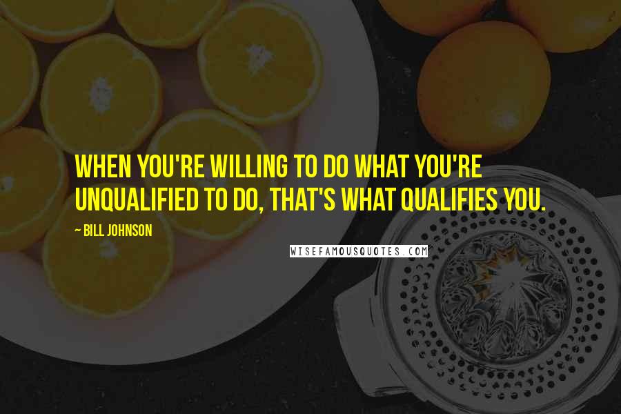 Bill Johnson Quotes: When you're willing to do what you're unqualified to do, that's what qualifies you.