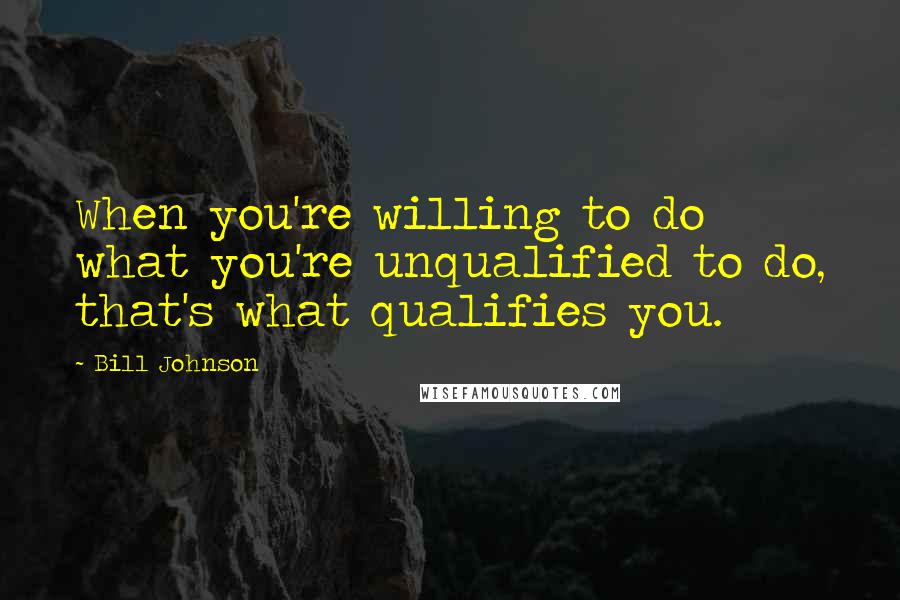 Bill Johnson Quotes: When you're willing to do what you're unqualified to do, that's what qualifies you.