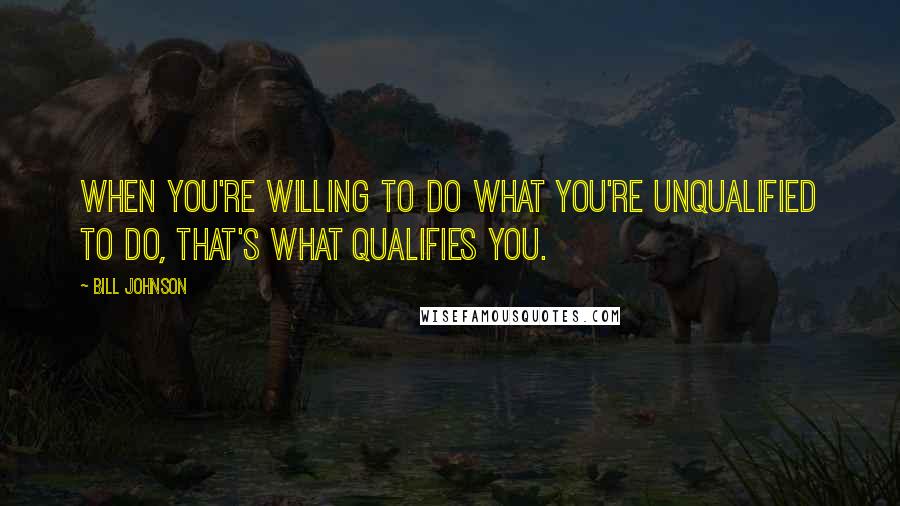 Bill Johnson Quotes: When you're willing to do what you're unqualified to do, that's what qualifies you.