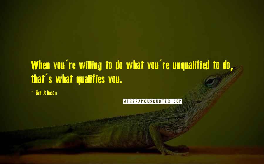 Bill Johnson Quotes: When you're willing to do what you're unqualified to do, that's what qualifies you.