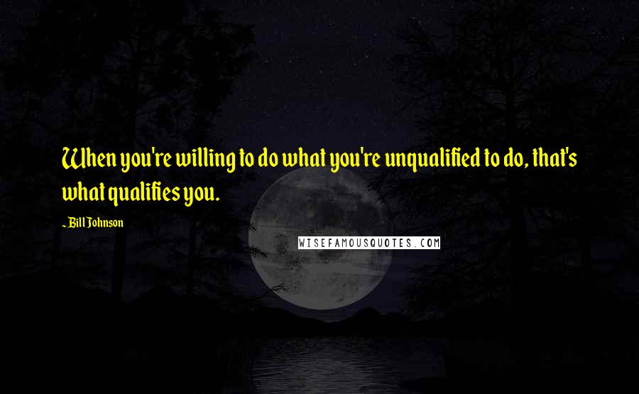 Bill Johnson Quotes: When you're willing to do what you're unqualified to do, that's what qualifies you.