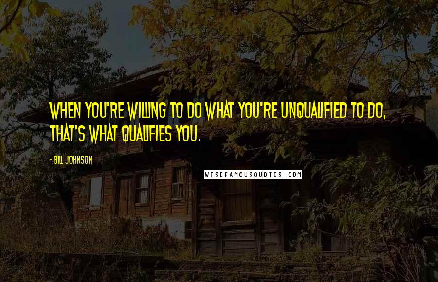 Bill Johnson Quotes: When you're willing to do what you're unqualified to do, that's what qualifies you.