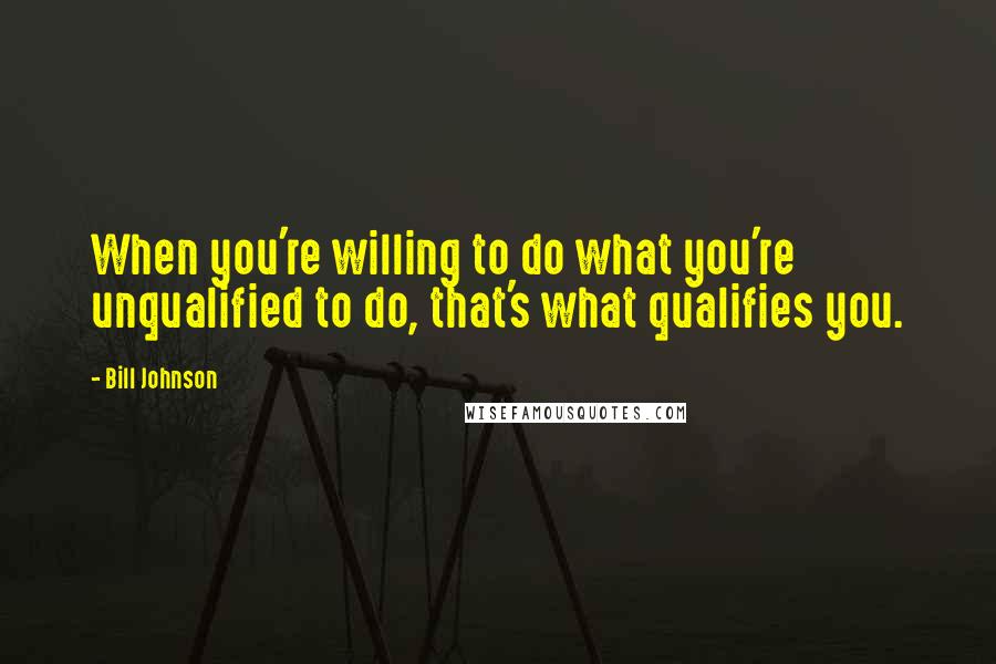 Bill Johnson Quotes: When you're willing to do what you're unqualified to do, that's what qualifies you.