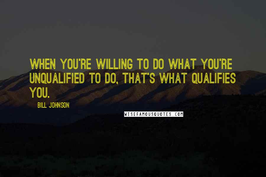 Bill Johnson Quotes: When you're willing to do what you're unqualified to do, that's what qualifies you.