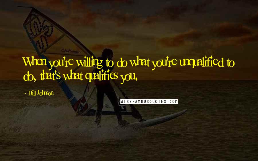 Bill Johnson Quotes: When you're willing to do what you're unqualified to do, that's what qualifies you.