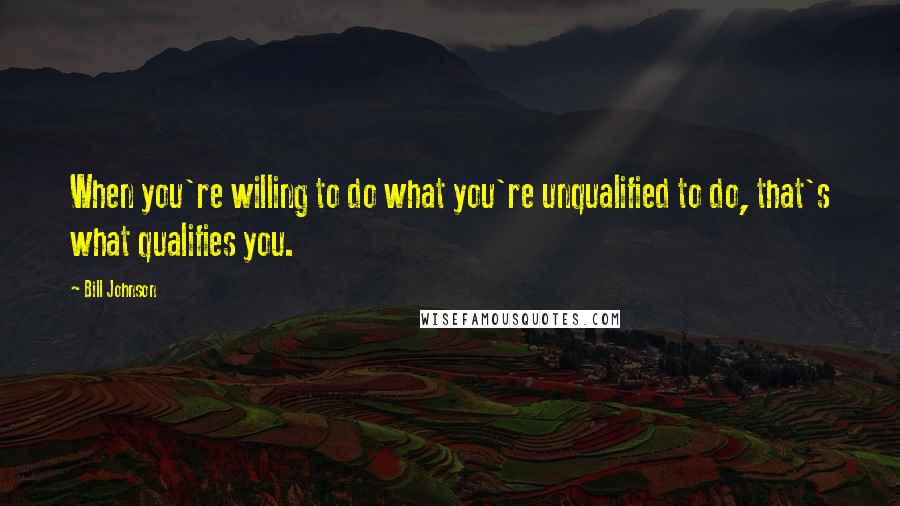 Bill Johnson Quotes: When you're willing to do what you're unqualified to do, that's what qualifies you.