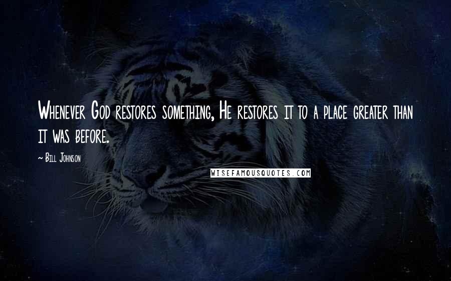 Bill Johnson Quotes: Whenever God restores something, He restores it to a place greater than it was before.