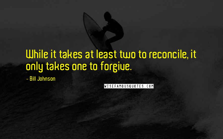 Bill Johnson Quotes: While it takes at least two to reconcile, it only takes one to forgive.