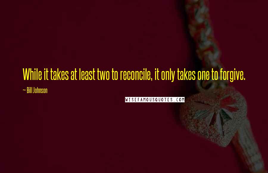 Bill Johnson Quotes: While it takes at least two to reconcile, it only takes one to forgive.