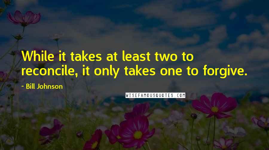 Bill Johnson Quotes: While it takes at least two to reconcile, it only takes one to forgive.