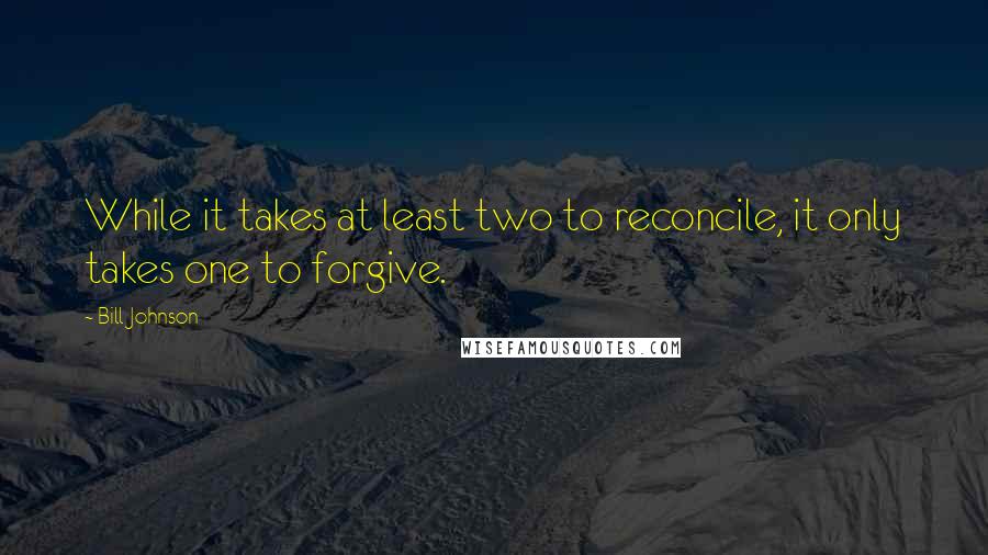 Bill Johnson Quotes: While it takes at least two to reconcile, it only takes one to forgive.