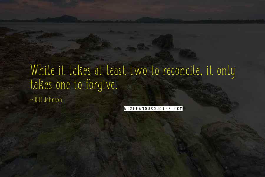 Bill Johnson Quotes: While it takes at least two to reconcile, it only takes one to forgive.