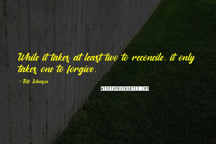 Bill Johnson Quotes: While it takes at least two to reconcile, it only takes one to forgive.