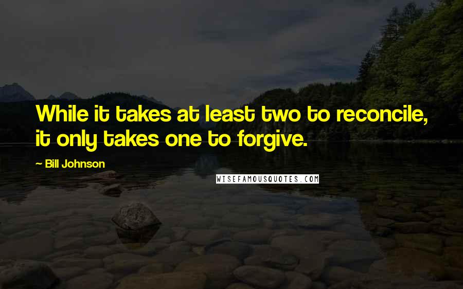 Bill Johnson Quotes: While it takes at least two to reconcile, it only takes one to forgive.