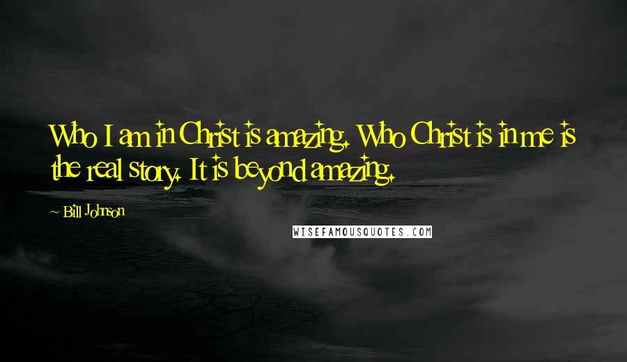 Bill Johnson Quotes: Who I am in Christ is amazing. Who Christ is in me is the real story. It is beyond amazing.