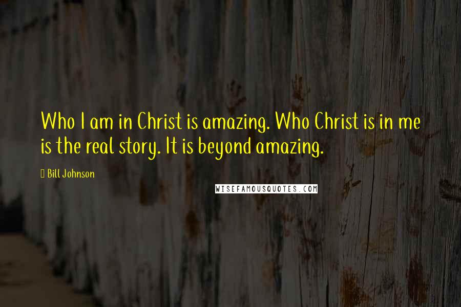 Bill Johnson Quotes: Who I am in Christ is amazing. Who Christ is in me is the real story. It is beyond amazing.