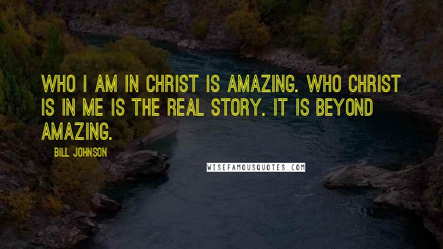 Bill Johnson Quotes: Who I am in Christ is amazing. Who Christ is in me is the real story. It is beyond amazing.