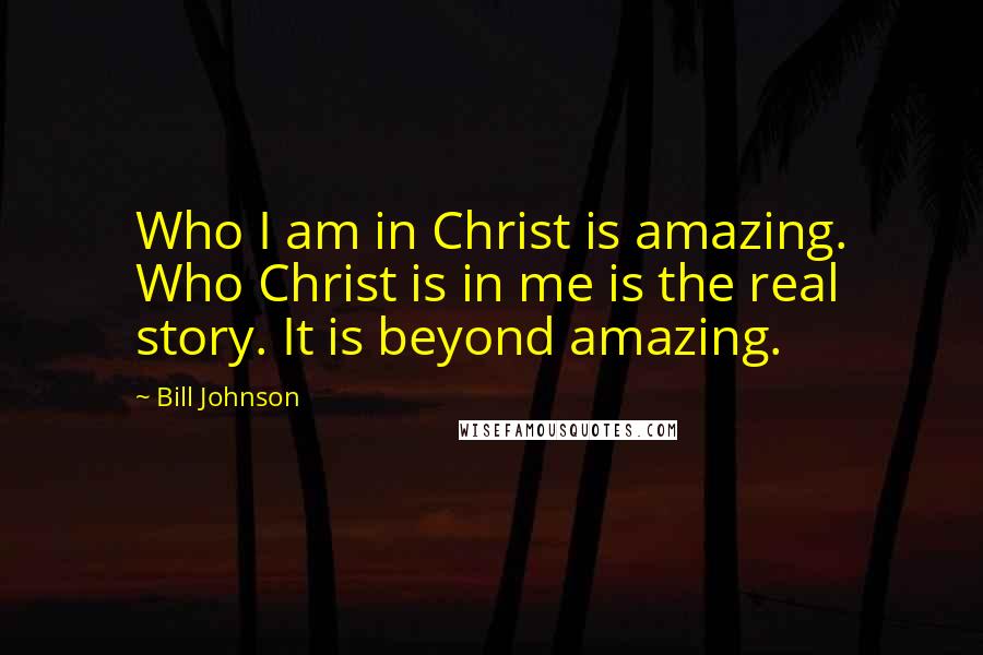 Bill Johnson Quotes: Who I am in Christ is amazing. Who Christ is in me is the real story. It is beyond amazing.