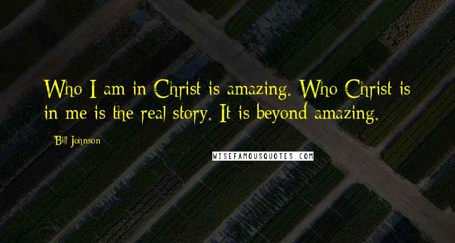 Bill Johnson Quotes: Who I am in Christ is amazing. Who Christ is in me is the real story. It is beyond amazing.