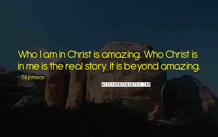 Bill Johnson Quotes: Who I am in Christ is amazing. Who Christ is in me is the real story. It is beyond amazing.