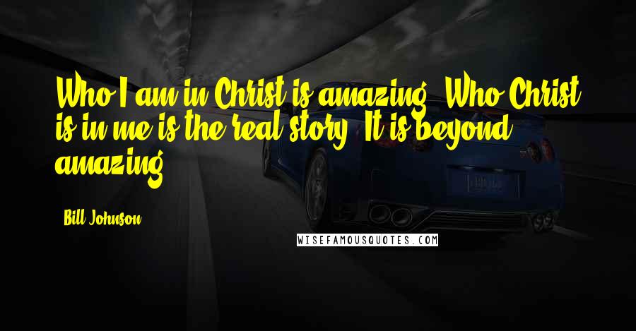 Bill Johnson Quotes: Who I am in Christ is amazing. Who Christ is in me is the real story. It is beyond amazing.