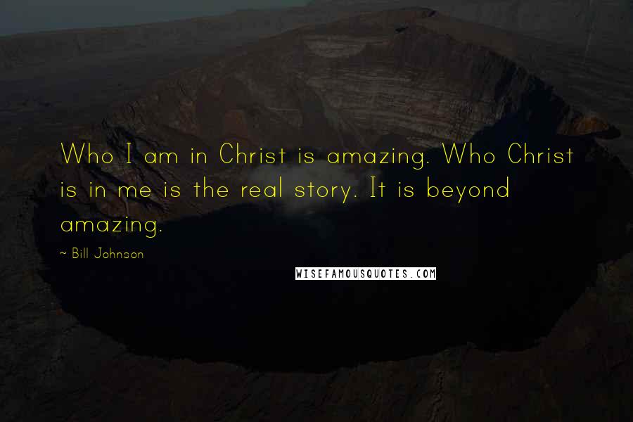 Bill Johnson Quotes: Who I am in Christ is amazing. Who Christ is in me is the real story. It is beyond amazing.