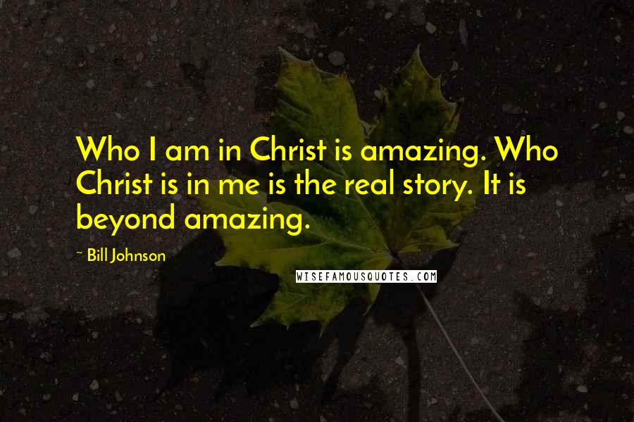 Bill Johnson Quotes: Who I am in Christ is amazing. Who Christ is in me is the real story. It is beyond amazing.