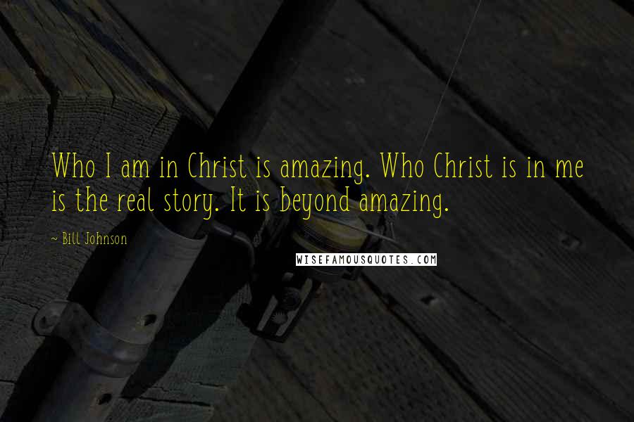 Bill Johnson Quotes: Who I am in Christ is amazing. Who Christ is in me is the real story. It is beyond amazing.