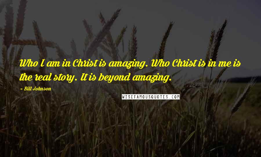 Bill Johnson Quotes: Who I am in Christ is amazing. Who Christ is in me is the real story. It is beyond amazing.