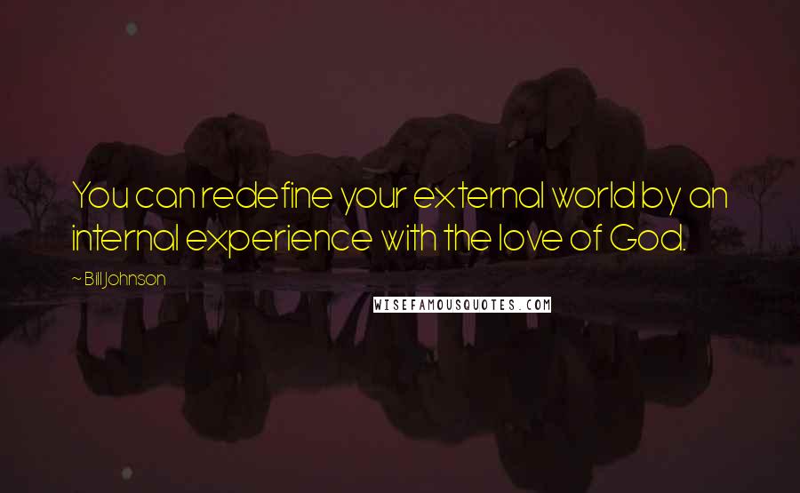 Bill Johnson Quotes: You can redefine your external world by an internal experience with the love of God.