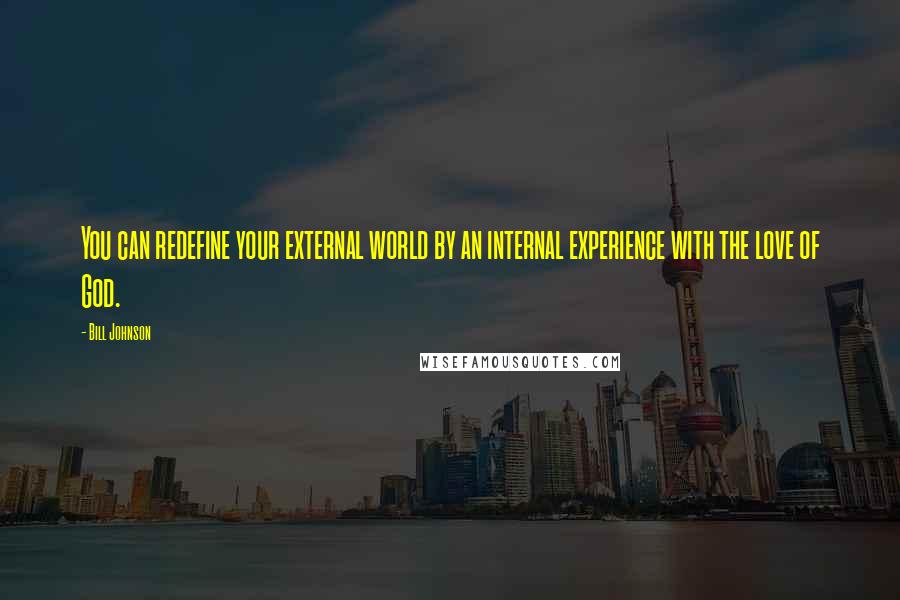 Bill Johnson Quotes: You can redefine your external world by an internal experience with the love of God.