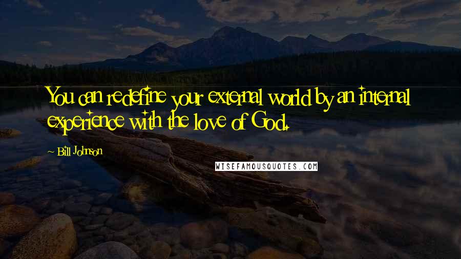 Bill Johnson Quotes: You can redefine your external world by an internal experience with the love of God.