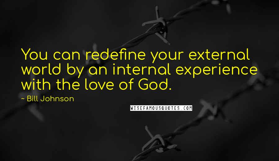 Bill Johnson Quotes: You can redefine your external world by an internal experience with the love of God.