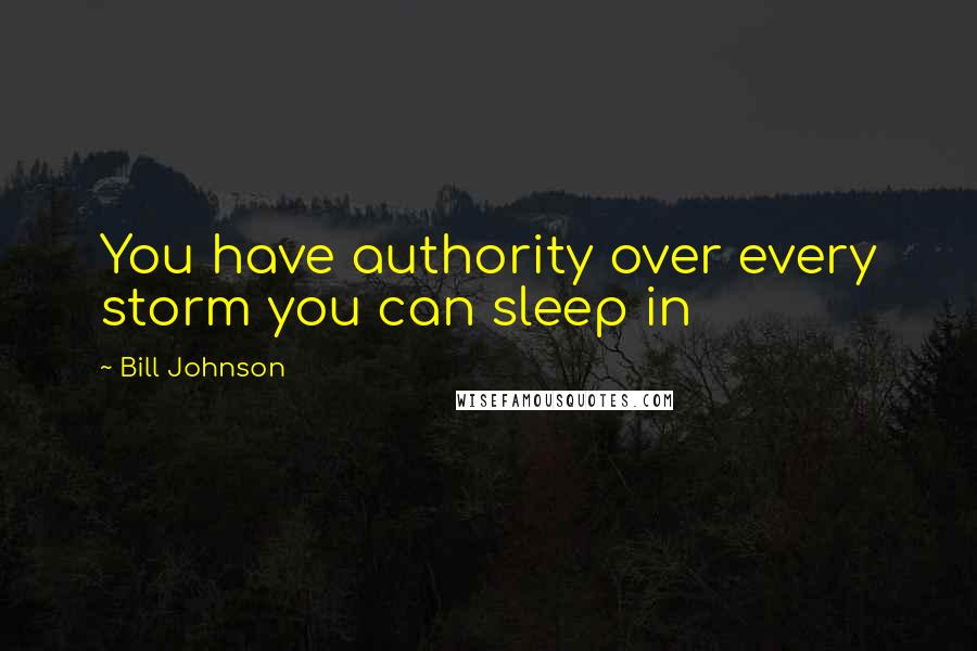 Bill Johnson Quotes: You have authority over every storm you can sleep in