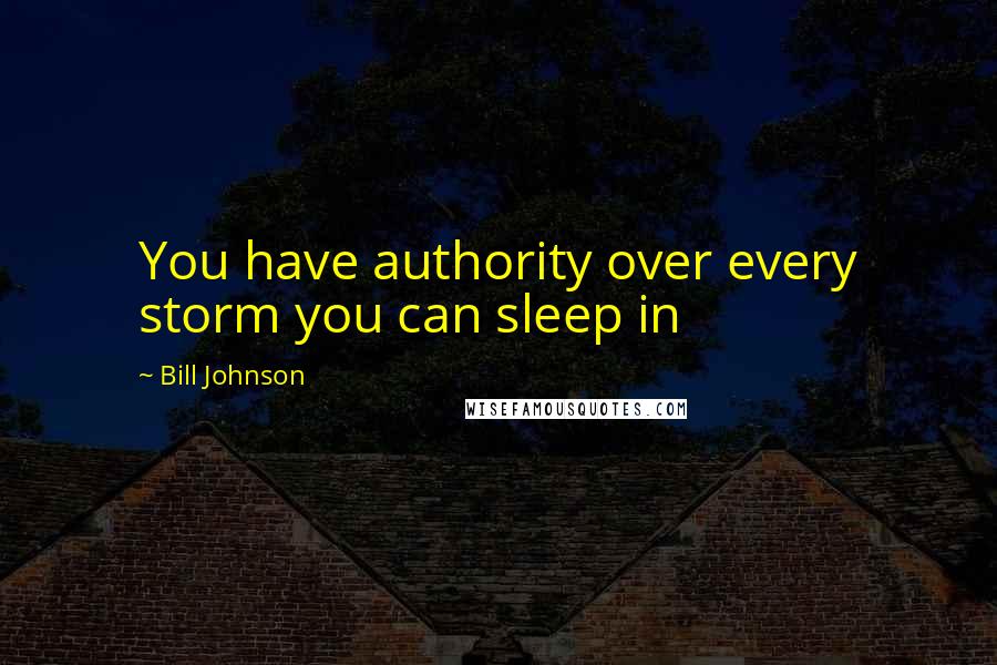 Bill Johnson Quotes: You have authority over every storm you can sleep in