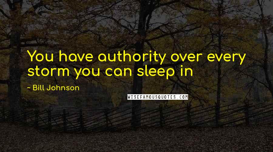 Bill Johnson Quotes: You have authority over every storm you can sleep in